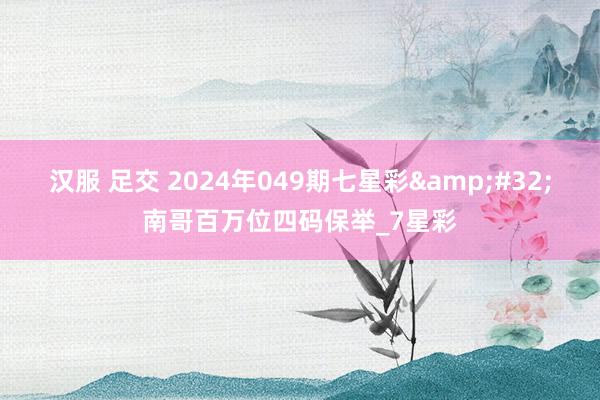 汉服 足交 2024年049期七星彩&#32;南哥百万位四码保举_7星彩