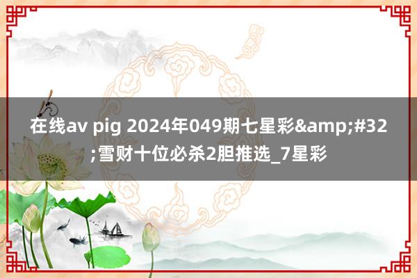 在线av pig 2024年049期七星彩&#32;雪财十位必杀2胆推选_7星彩