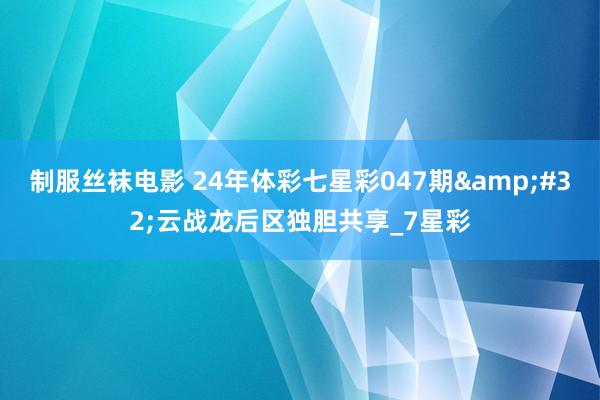 制服丝袜电影 24年体彩七星彩047期&#32;云战龙后区独胆共享_7星彩