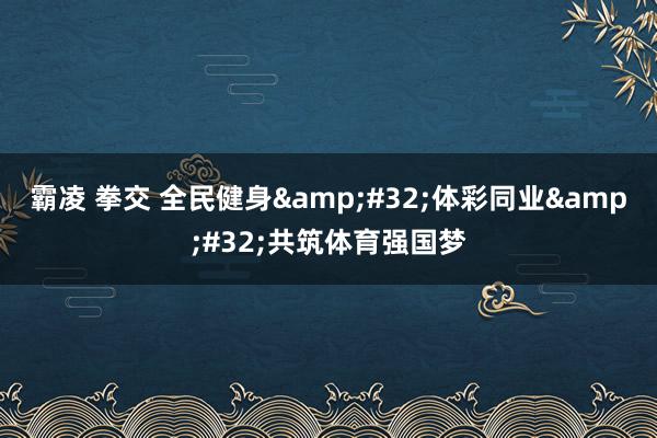 霸凌 拳交 全民健身&#32;体彩同业&#32;共筑体育强国梦