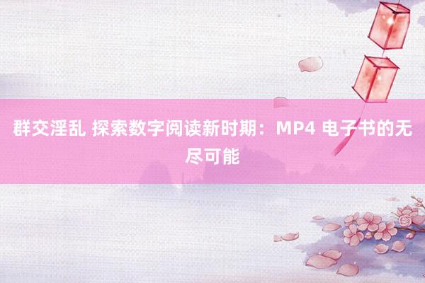 群交淫乱 探索数字阅读新时期：MP4 电子书的无尽可能