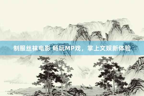 制服丝袜电影 畅玩MP戏，掌上文娱新体验