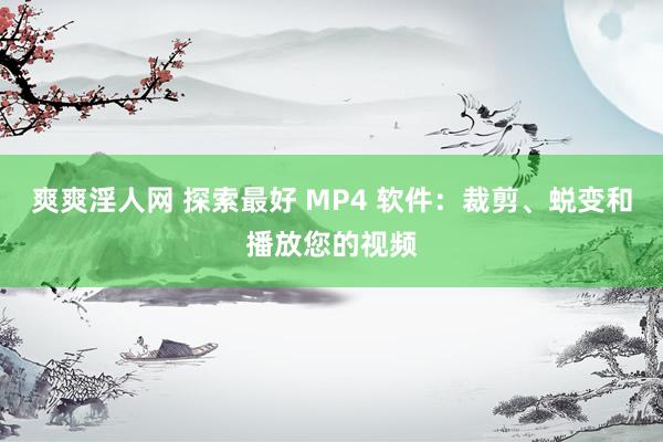 爽爽淫人网 探索最好 MP4 软件：裁剪、蜕变和播放您的视频