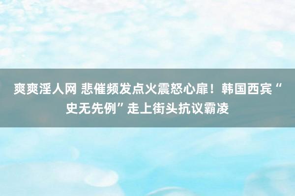 爽爽淫人网 悲催频发点火震怒心扉！韩国西宾“史无先例”走上街头抗议霸凌