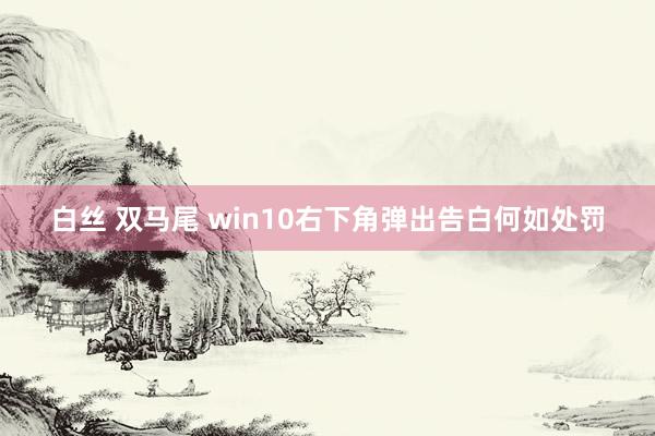 白丝 双马尾 win10右下角弹出告白何如处罚