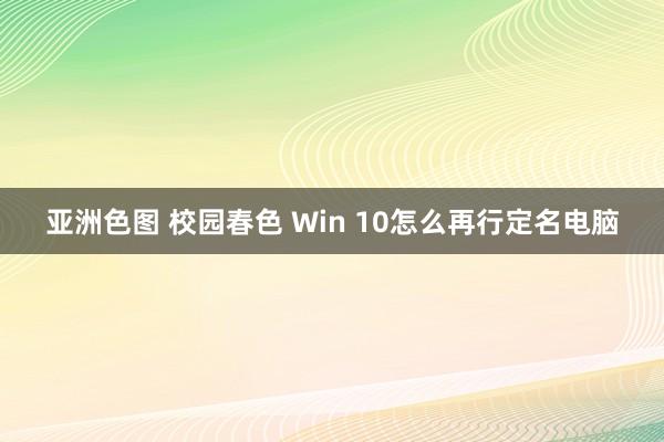 亚洲色图 校园春色 Win 10怎么再行定名电脑