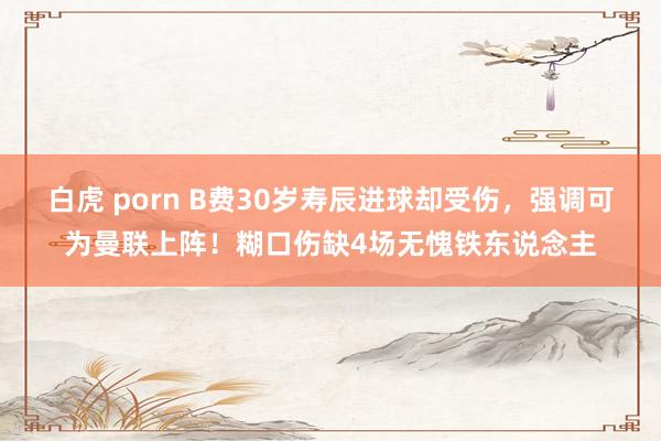 白虎 porn B费30岁寿辰进球却受伤，强调可为曼联上阵！糊口伤缺4场无愧铁东说念主