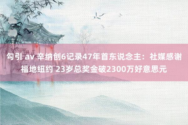 勾引 av 辛纳创6记录47年首东说念主：社媒感谢福地纽约 23岁总奖金破2300万好意思元