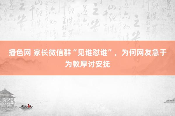 播色网 家长微信群“见谁怼谁”，为何网友急于为敦厚讨安抚