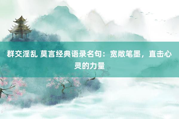 群交淫乱 莫言经典语录名句：宽敞笔墨，直击心灵的力量