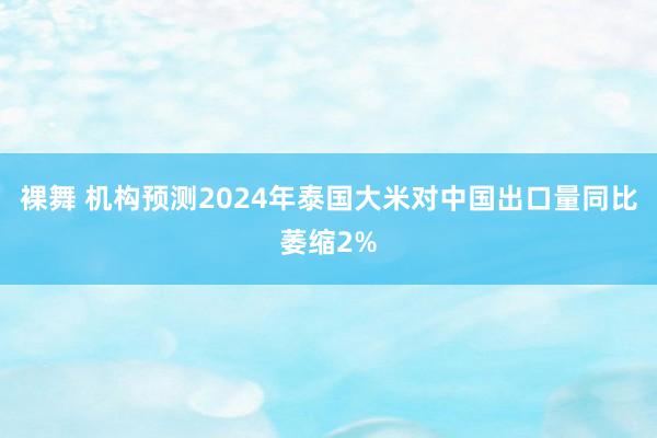 裸舞 机构预测2024年泰国大米对中国出口量同比萎缩2%