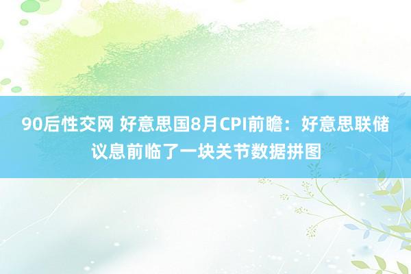 90后性交网 好意思国8月CPI前瞻：好意思联储议息前临了一块关节数据拼图