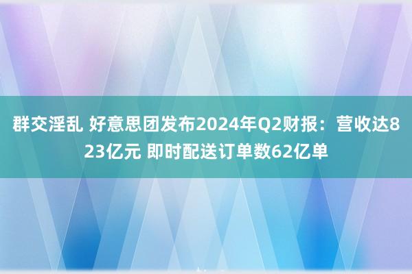 群交淫乱 好意思团发布2024年Q2财报：营收达823亿元 即时配送订单数62亿单