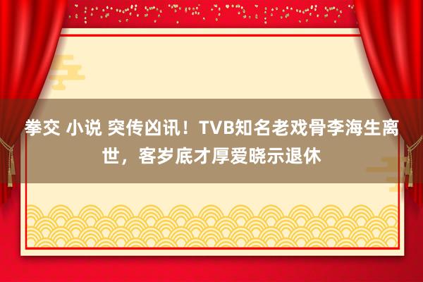 拳交 小说 突传凶讯！TVB知名老戏骨李海生离世，客岁底才厚爱晓示退休