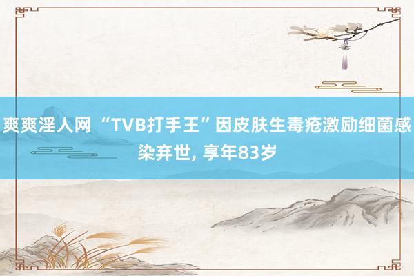 爽爽淫人网 “TVB打手王”因皮肤生毒疮激励细菌感染弃世， 享年83岁