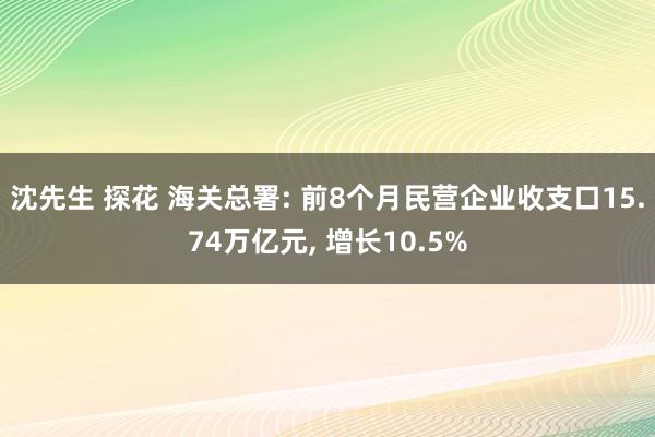 沈先生 探花 海关总署: 前8个月民营企业收支口15.74万亿元， 增长10.5%