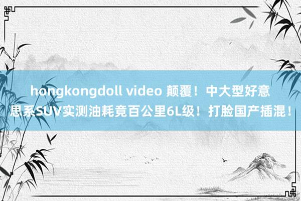 hongkongdoll video 颠覆！中大型好意思系SUV实测油耗竟百公里6L级！打脸国产插混！