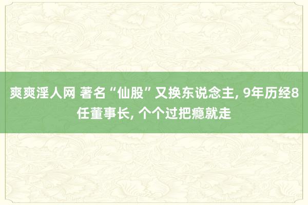 爽爽淫人网 著名“仙股”又换东说念主， 9年历经8任董事长， 个个过把瘾就走