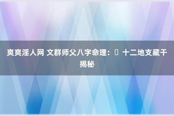 爽爽淫人网 文群师父八字命理：​十二地支藏干揭秘