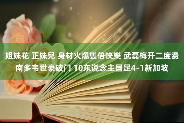 姐妹花 正妹兒 身材火爆雙倍快樂 武磊梅开二度费南多韦世豪破门 10东说念主国足4-1新加坡