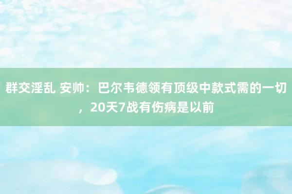 群交淫乱 安帅：巴尔韦德领有顶级中款式需的一切，20天7战有伤病是以前