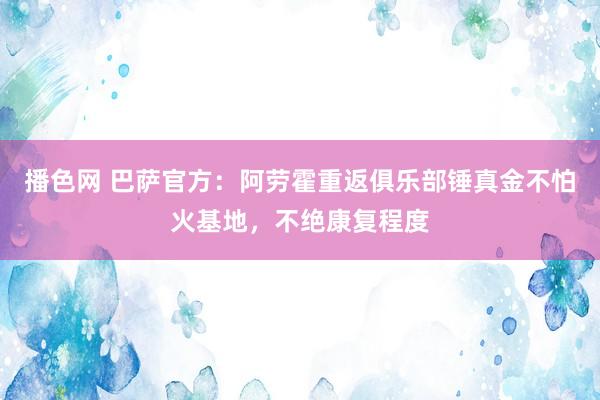 播色网 巴萨官方：阿劳霍重返俱乐部锤真金不怕火基地，不绝康复程度