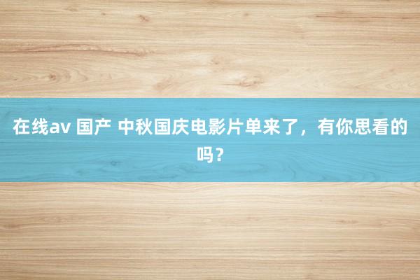 在线av 国产 中秋国庆电影片单来了，有你思看的吗？