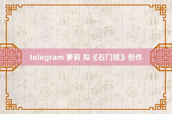 telegram 萝莉 拟《石门铭》创作