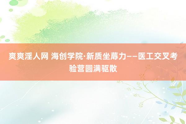 爽爽淫人网 海创学院·新质坐蓐力——医工交叉考验营圆满驱散