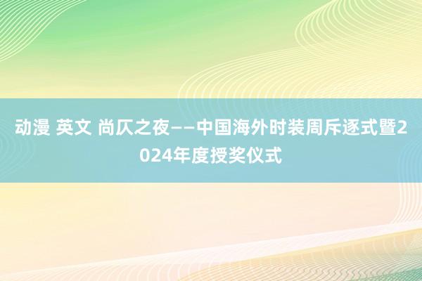 动漫 英文 尚仄之夜——中国海外时装周斥逐式暨2024年度授奖仪式