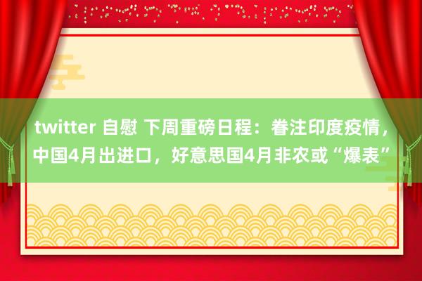 twitter 自慰 下周重磅日程：眷注印度疫情，中国4月出进口，好意思国4月非农或“爆表”