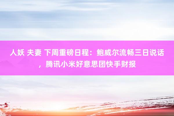 人妖 夫妻 下周重磅日程：鲍威尔流畅三日说话，腾讯小米好意思团快手财报