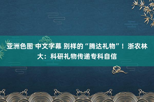 亚洲色图 中文字幕 别样的“腾达礼物”！浙农林大：科研礼物传递专科自信