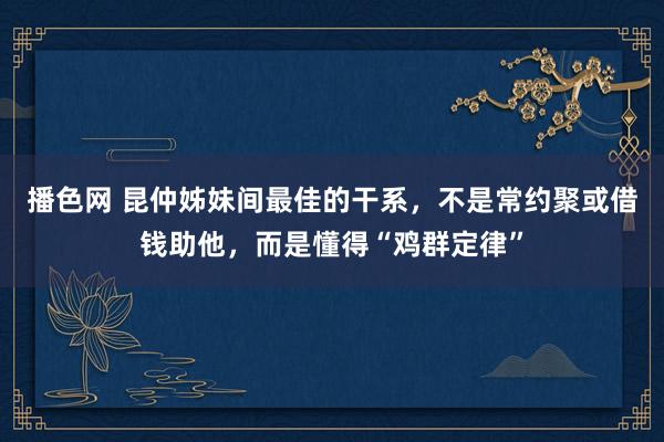 播色网 昆仲姊妹间最佳的干系，不是常约聚或借钱助他，而是懂得“鸡群定律”