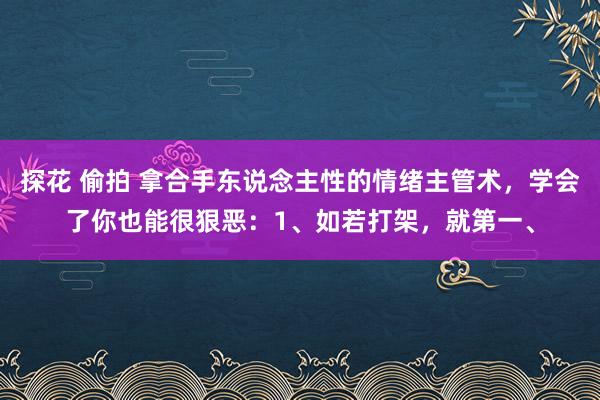 探花 偷拍 拿合手东说念主性的情绪主管术，学会了你也能很狠恶：1、如若打架，就第一、