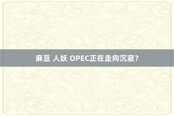 麻豆 人妖 OPEC正在走向沉寂？