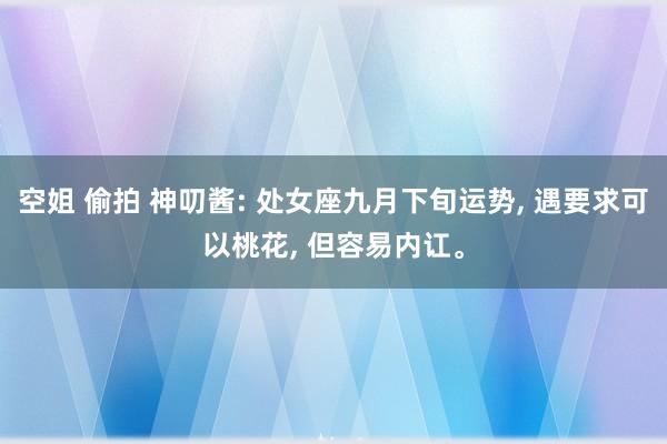 空姐 偷拍 神叨酱: 处女座九月下旬运势， 遇要求可以桃花， 但容易内讧。