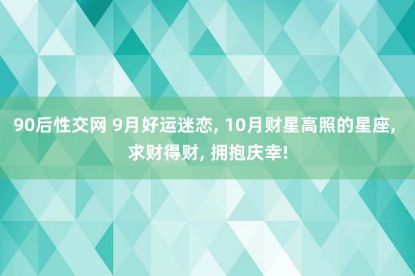 90后性交网 9月好运迷恋， 10月财星高照的星座， 求财得财， 拥抱庆幸!