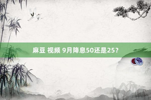 麻豆 视频 9月降息50还是25？