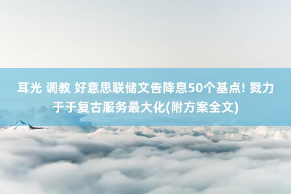 耳光 调教 好意思联储文告降息50个基点! 戮力于于复古服务最大化(附方案全文)