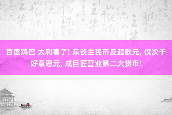 百度鸡巴 太利害了! 东谈主民币反超欧元， 仅次于好意思元， 成巨匠营业第二大货币!