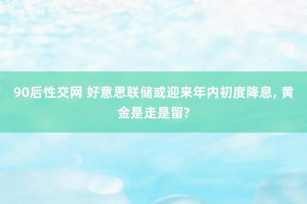 90后性交网 好意思联储或迎来年内初度降息， 黄金是走是留?