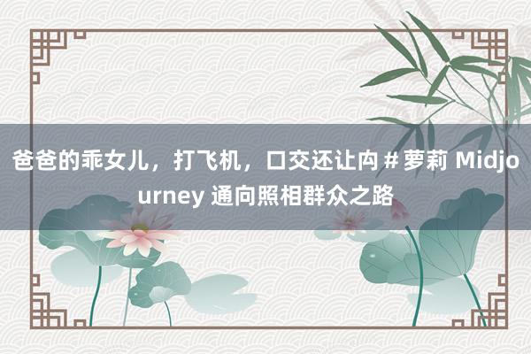 爸爸的乖女儿，打飞机，口交还让禸＃萝莉 Midjourney 通向照相群众之路