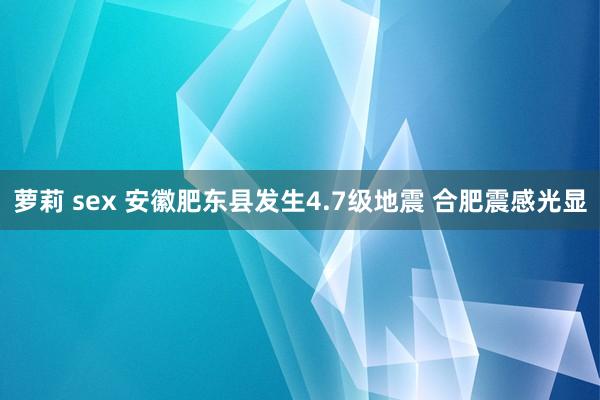 萝莉 sex 安徽肥东县发生4.7级地震 合肥震感光显