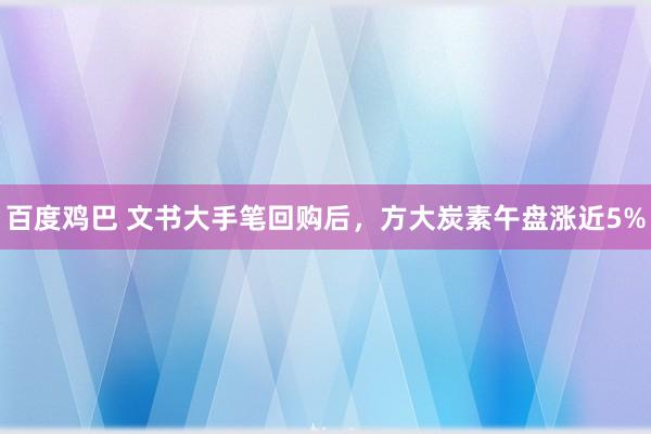 百度鸡巴 文书大手笔回购后，方大炭素午盘涨近5%