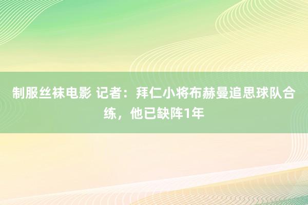 制服丝袜电影 记者：拜仁小将布赫曼追思球队合练，他已缺阵1年