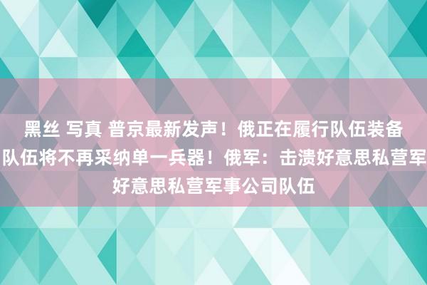 黑丝 写真 普京最新发声！俄正在履行队伍装备更新筹备，队伍将不再采纳单一兵器！俄军：击溃好意思私营军事公司队伍