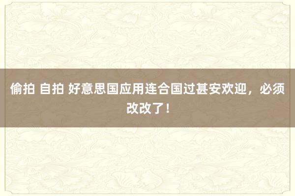 偷拍 自拍 好意思国应用连合国过甚安欢迎，必须改改了！