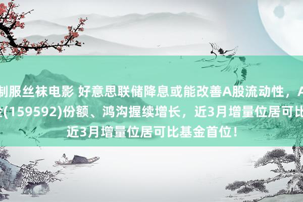 制服丝袜电影 好意思联储降息或能改善A股流动性，A50ETF基金(159592)份额、鸿沟握续增长，近3月增量位居可比基金首位！