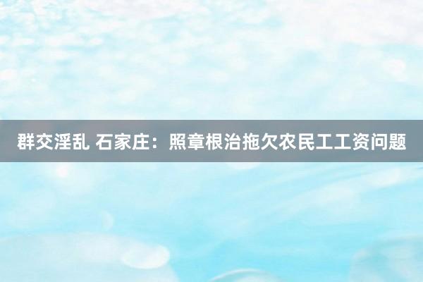 群交淫乱 石家庄：照章根治拖欠农民工工资问题